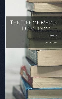 Life of Marie de Medicis -; Volume 3