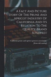 bokomslag A Fact And Picture Story Of The Prune And Apricot Industry Of California And Its Relation To The Quality-brand Sunsweet