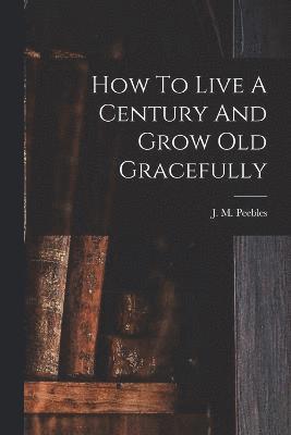 How To Live A Century And Grow Old Gracefully