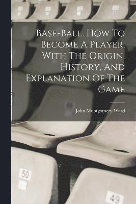 Base-ball. How To Become A Player, With The Origin, History, And Explanation Of The Game 1