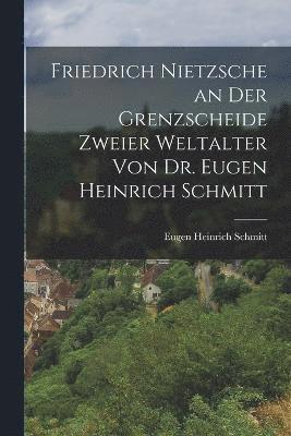 Friedrich Nietzsche an der Grenzscheide zweier Weltalter von Dr. Eugen Heinrich Schmitt 1