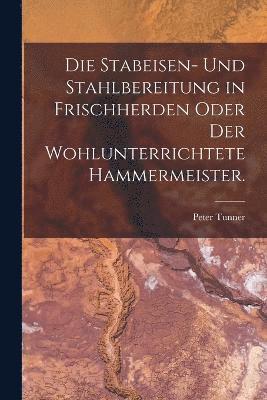 bokomslag Die Stabeisen- und Stahlbereitung in Frischherden oder der wohlunterrichtete Hammermeister.