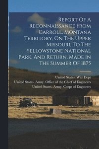 bokomslag Report Of A Reconnaissance From Carroll, Montana Territory, On The Upper Missouri, To The Yellowstone National Park, And Return, Made In The Summer Of 1875