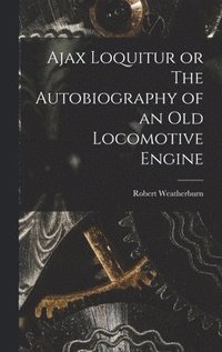 bokomslag Ajax Loquitur or The Autobiography of an Old Locomotive Engine