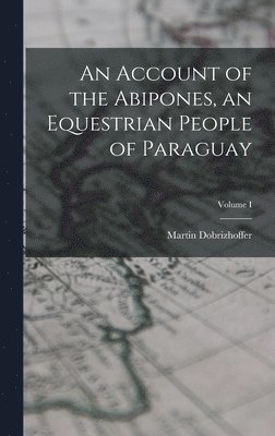 Martin Dobrizhoffer - Account of the Abipones, an Equestrian People of Paraguay; Volume I, Inbunden
