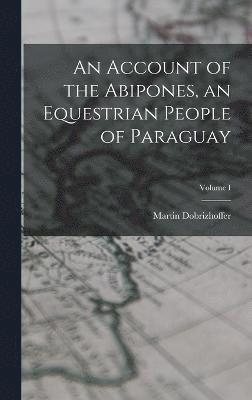 An Account of the Abipones, an Equestrian People of Paraguay; Volume I 1