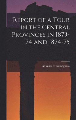 Report of a Tour in the Central Provinces in 1873-74 and 1874-75 1