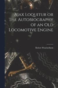 bokomslag Ajax Loquitur or The Autobiography of an Old Locomotive Engine