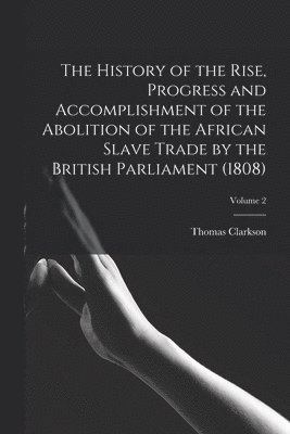 Thomas Clarkson - History of the Rise, Progress and Accomplishment of the Abolition of the African Slave Trade by the British Parliament (1808); Volume 2, Häftad