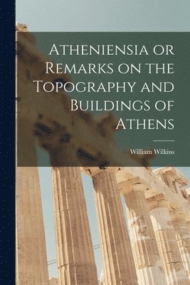 Atheniensia or Remarks on the Topography and Buildings of Athens 1