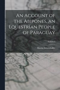 bokomslag An Account of the Abipones, an Equestrian People of Paraguay; Volume I