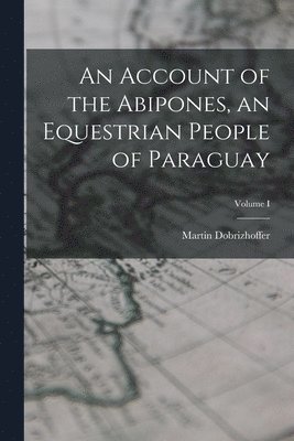 Martin Dobrizhoffer - Account of the Abipones, an Equestrian People of Paraguay; Volume I, Häftad