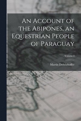 An Account of the Abipones, an Equestrian People of Paraguay; Volume I 1