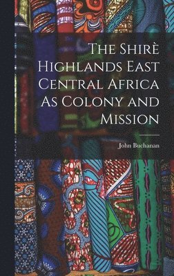 John Buchanan - Shirè Highlands East Central Africa As Colony and Mission, Inbunden