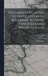 bokomslag Documents Relating to the Question of Boundary Between Venezuela and British Guyana; Volume III