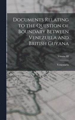 Venezuela - Documents Relating to the Question of Boundary Between Venezuela and British Guyana; Volume III, Inbunden