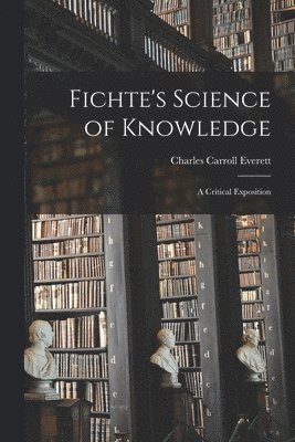 Charles Carroll Everett - Fichte's Science of Knowledge, Häftad