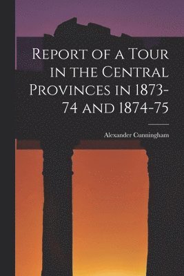 Report of a Tour in the Central Provinces in 1873-74 and 1874-75 1
