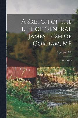 A Sketch of the Life of General James Irish of Gorham, ME 1