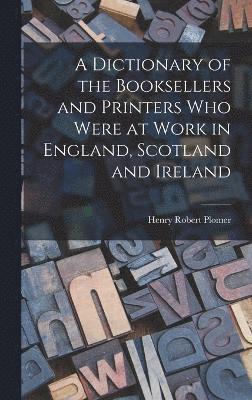 A Dictionary of the Booksellers and Printers who Were at Work in England, Scotland and Ireland 1