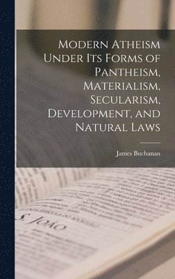James Buchanan - Modern Atheism Under its Forms of Pantheism, Materialism, Secularism, Development, and Natural Laws, Inbunden