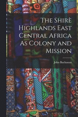 John Buchanan - Shirè Highlands East Central Africa As Colony and Mission, Häftad