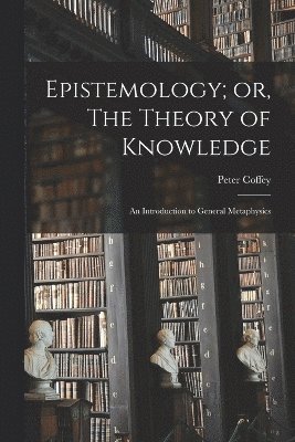 Epistemology; or, The Theory of Knowledge: An Introduction to General Metaphysics 1