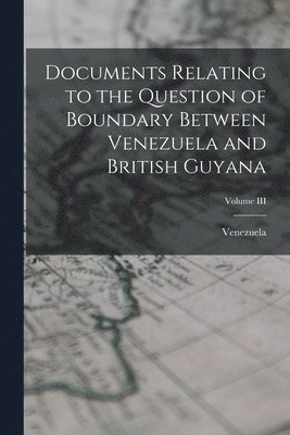 Venezuela - Documents Relating to the Question of Boundary Between Venezuela and British Guyana; Volume III, Häftad
