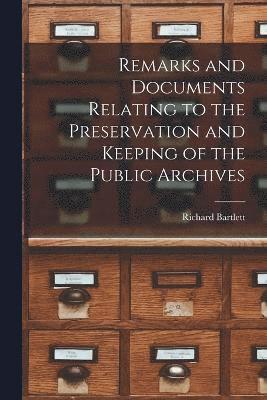 Remarks and Documents Relating to the Preservation and Keeping of the Public Archives 1