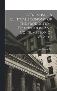 bokomslag Treatise on Political Economy or the Production, Distribution, and Consumption of Wealth; Volume II