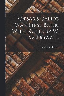 Csar's Gallic War, First Book, With Notes by W. McDowall 1