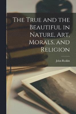 bokomslag The True and the Beautiful in Nature, Art, Morals, and Religion