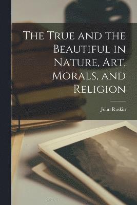 bokomslag True and the Beautiful in Nature, Art, Morals, and Religion