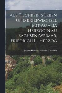 bokomslag Aus Tischbein's Leben und Briefwechsel mit Amalia Herzogin zu Sachsen-weimar, Friedrich II., Herzog