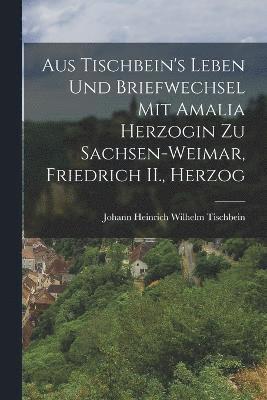 bokomslag Aus Tischbein's Leben und Briefwechsel mit Amalia Herzogin zu Sachsen-weimar, Friedrich II., Herzog