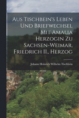 bokomslag Aus Tischbein's Leben und Briefwechsel mit Amalia Herzogin zu Sachsen-weimar, Friedrich II., Herzog