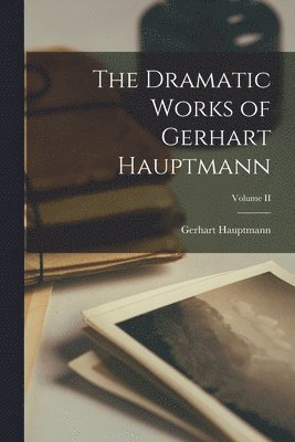 The Dramatic Works of Gerhart Hauptmann; Volume II 1