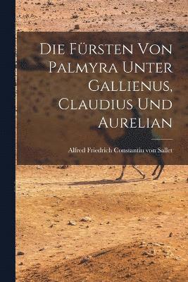 Alfred Friedrich Constantin Von Sallet, Alfred Friedrich Constantin von Sallet - Die Fürsten von Palmyra Unter Gallienus, Claudius und Aurelian, Häftad