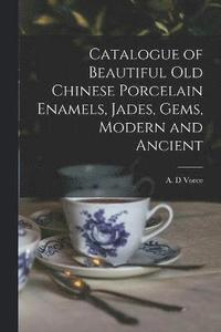 bokomslag Catalogue of Beautiful Old Chinese Porcelain Enamels, Jades, Gems, Modern and Ancient