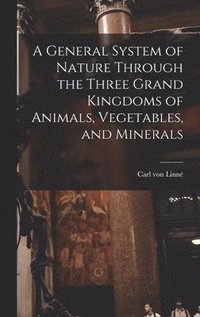 bokomslag General System of Nature Through the Three Grand Kingdoms of Animals, Vegetables, and Minerals