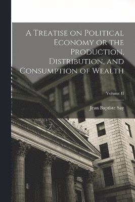 bokomslag A Treatise on Political Economy or the Production, Distribution, and Consumption of Wealth; Volume II