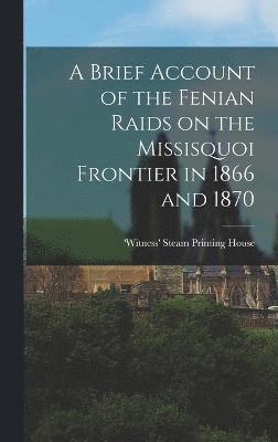 bokomslag A Brief Account of the Fenian Raids on the Missisquoi Frontier in 1866 and 1870