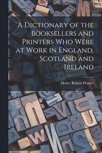 bokomslag A Dictionary of the Booksellers and Printers who Were at Work in England, Scotland and Ireland