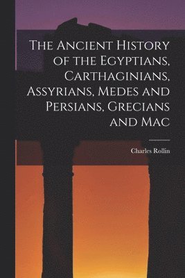 The Ancient History of the Egyptians, Carthaginians, Assyrians, Medes and Persians, Grecians and Mac 1