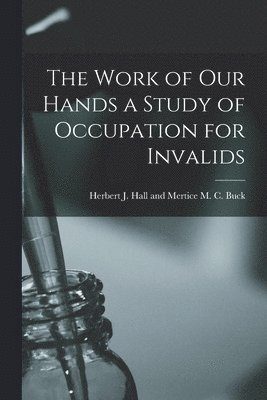 Herbert J Hall and Mertice M C Buck, Herbert J. Hall and Mertice M. C. Buck - Work of Our Hands a Study of Occupation for Invalids, Häftad