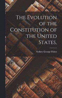 Sydney George Fisher - Evolution of the Constitution of the United States,, Inbunden