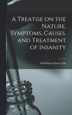 A Treatise on the Nature, Symptoms, Causes, and Treatment of Insanity 1