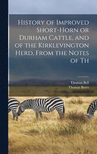 bokomslag History of Improved Short-horn or Durham Cattle, and of the Kirklevington Herd, From the Notes of Th