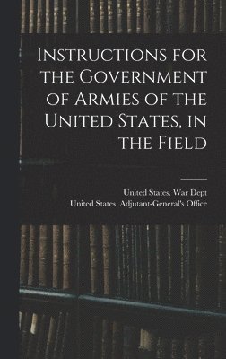 United States War Dept, United States Adjutant-General's Off - Instructions for the Government of Armies of the United States, in the Field, Inbunden