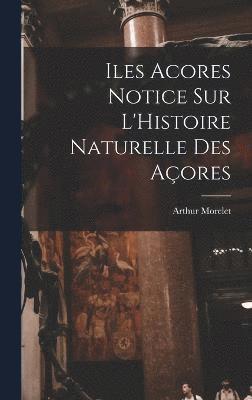 Iles Acores Notice sur L'Histoire Naturelle Des Aores 1